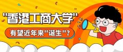 香港高校或再添新成员？“香港工商大学”或在近年内“诞生”？
